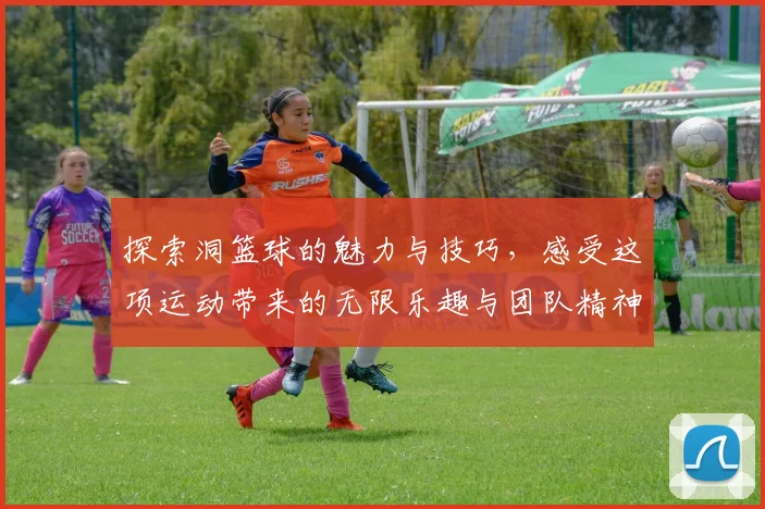 探索洞篮球的魅力与技巧，感受这项运动带来的无限乐趣与团队精神