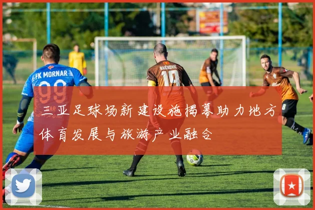 三亚足球场新建设施揭幕助力地方体育发展与旅游产业融合