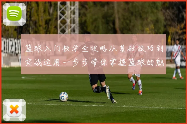 篮球入门教学全攻略从基础技巧到实战运用一步步带你掌握篮球的魅力与乐趣