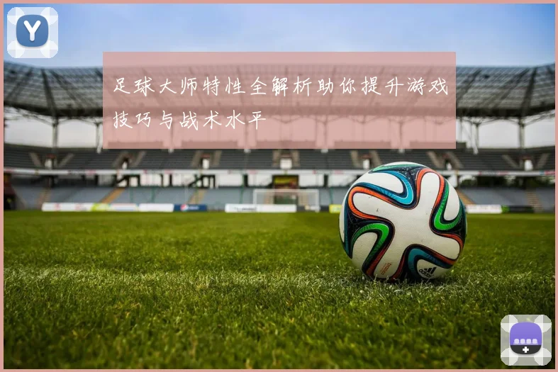 足球大师特性全解析助你提升游戏技巧与战术水平