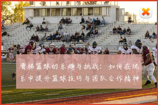 滑梯篮球的乐趣与挑战：如何在玩乐中提升篮球技巧与团队合作精神