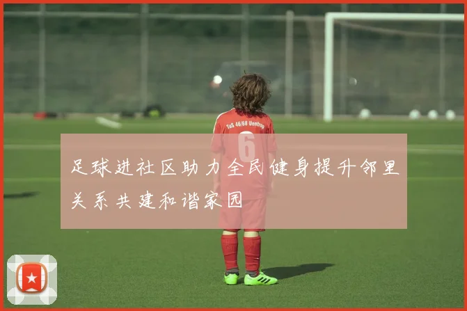 足球进社区助力全民健身提升邻里关系共建和谐家园