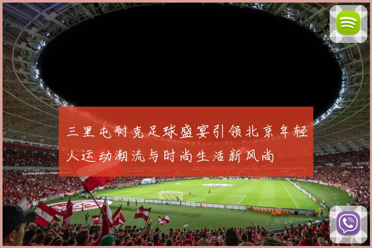 三里屯耐克足球盛宴引领北京年轻人运动潮流与时尚生活新风尚