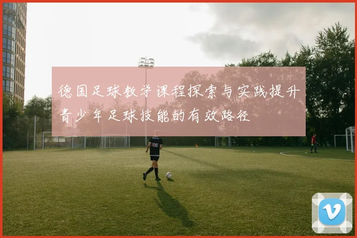 德国足球教学课程探索与实践提升青少年足球技能的有效路径