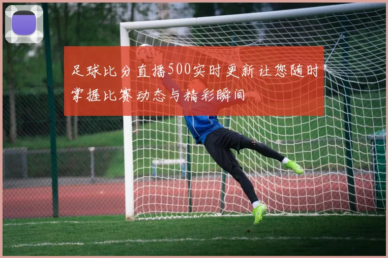足球比分直播500实时更新让您随时掌握比赛动态与精彩瞬间