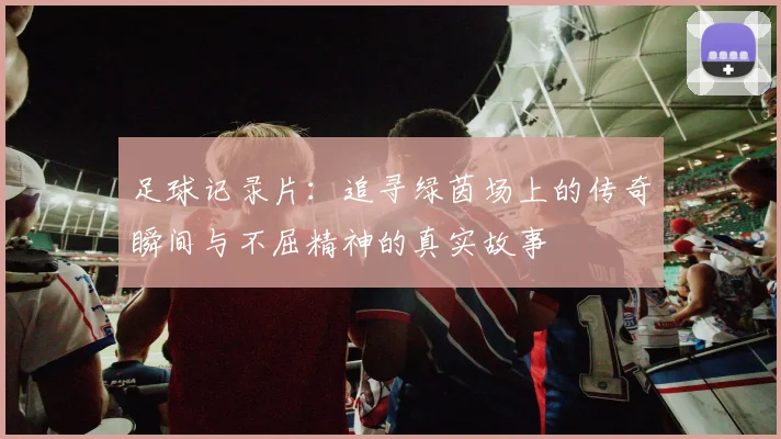 足球记录片：追寻绿茵场上的传奇瞬间与不屈精神的真实故事