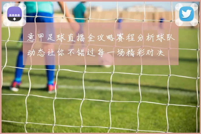 意甲足球直播全攻略赛程分析球队动态让你不错过每一场精彩对决