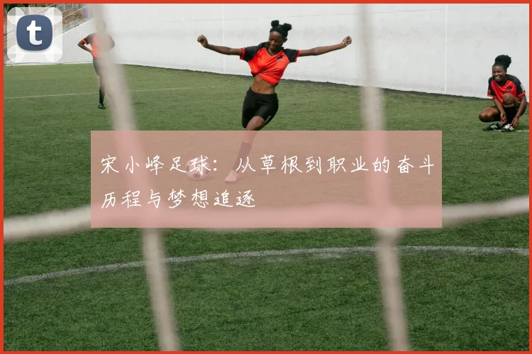 宋小峰足球：从草根到职业的奋斗历程与梦想追逐