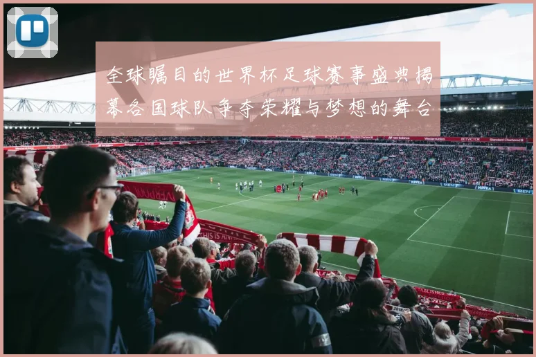 全球瞩目的世界杯足球赛事盛典揭幕各国球队争夺荣耀与梦想的舞台