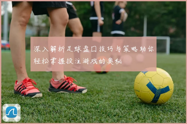 深入解析足球盘囗技巧与策略助你轻松掌握投注游戏的奥秘